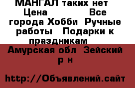 МАНГАЛ таких нет › Цена ­ 40 000 - Все города Хобби. Ручные работы » Подарки к праздникам   . Амурская обл.,Зейский р-н